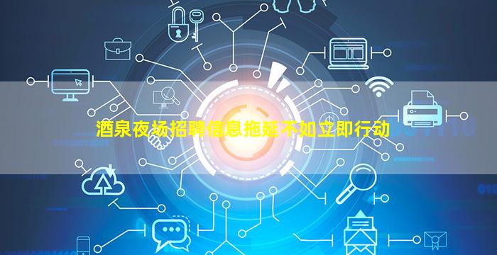 酒泉夜场招聘信息拖延不如立即行动